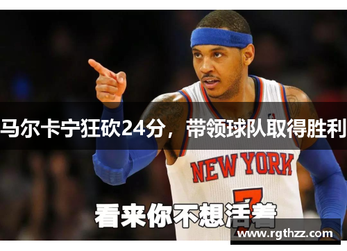 马尔卡宁狂砍24分，带领球队取得胜利