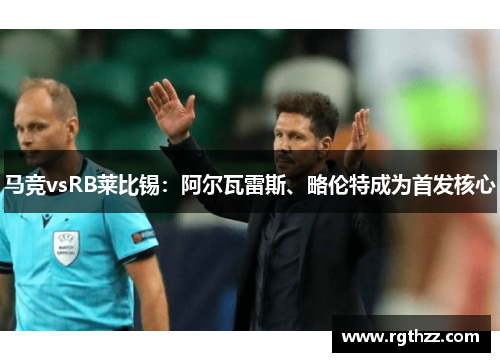 马竞vsRB莱比锡：阿尔瓦雷斯、略伦特成为首发核心